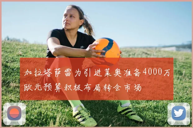 加拉塔萨雷为引进莱奥准备4000万欧元预算积极布局转会市场