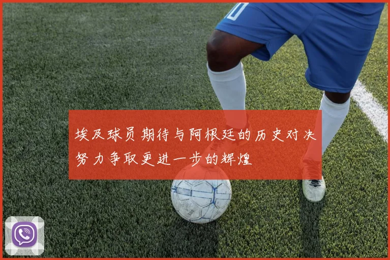 埃及球员期待与阿根廷的历史对决努力争取更进一步的辉煌