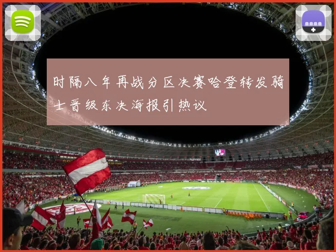 时隔八年再战分区决赛哈登转发骑士晋级东决海报引热议
