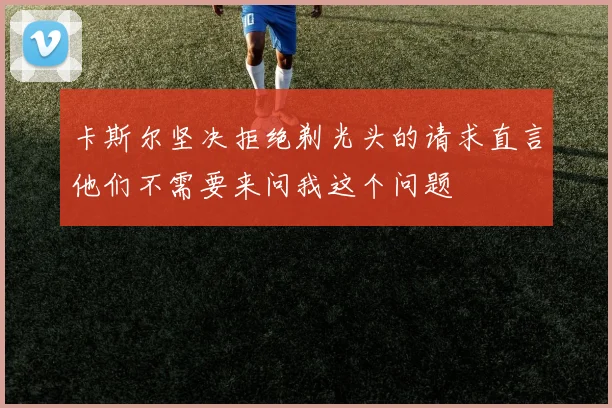 卡斯尔坚决拒绝剃光头的请求直言他们不需要来问我这个问题