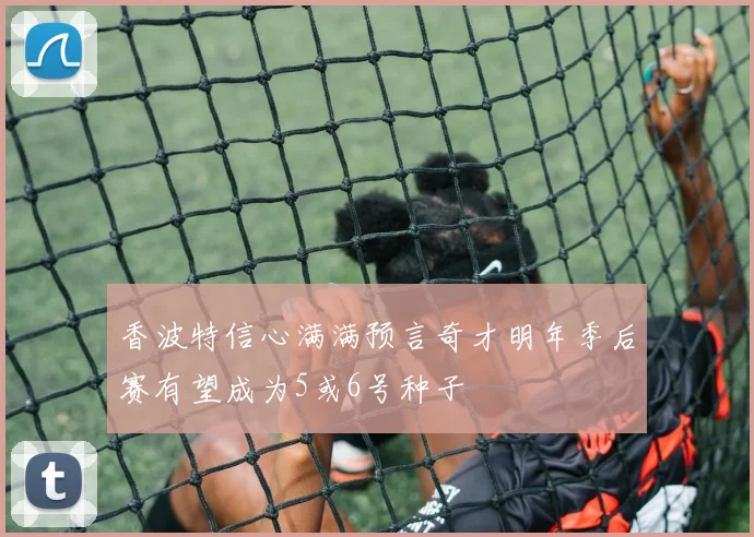 香波特信心满满预言奇才明年季后赛有望成为5或6号种子