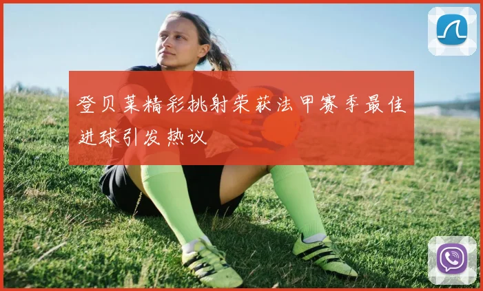 登贝莱精彩挑射荣获法甲赛季最佳进球引发热议