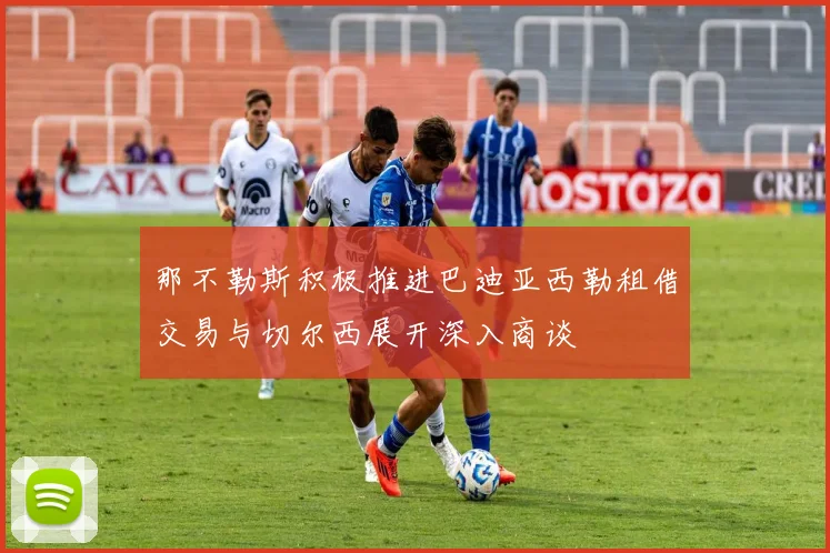 那不勒斯积极推进巴迪亚西勒租借交易与切尔西展开深入商谈