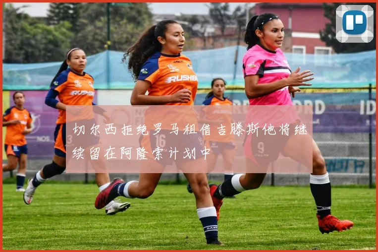 切尔西拒绝罗马租借吉滕斯他将继续留在阿隆索计划中