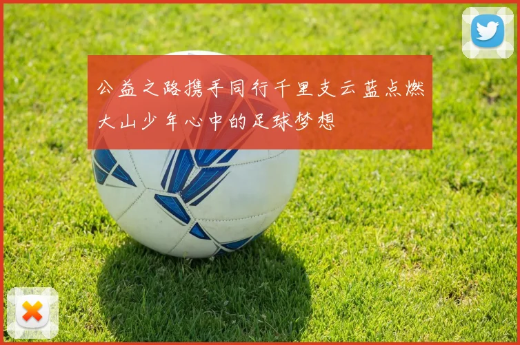 公益之路携手同行千里支云蓝点燃大山少年心中的足球梦想