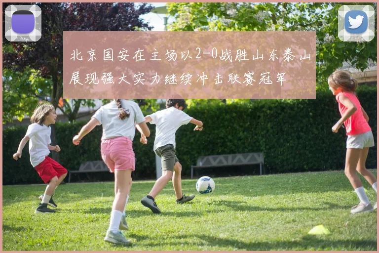 北京国安在主场以2-0战胜山东泰山展现强大实力继续冲击联赛冠军