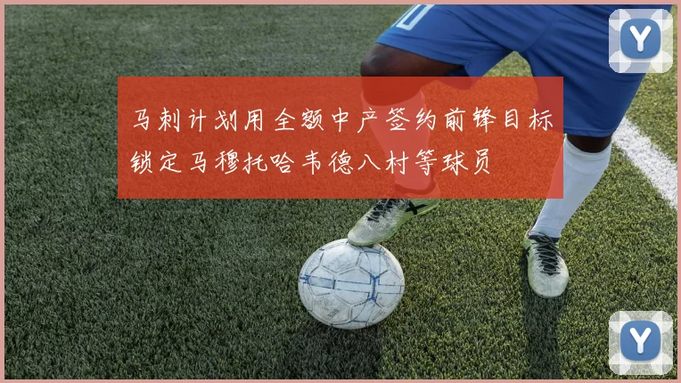 马刺计划用全额中产签约前锋目标锁定马穆托哈韦德八村等球员