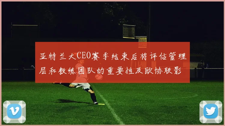 亚特兰大CEO赛季结束后将评估管理层和教练团队的重要性及欧协联影响
