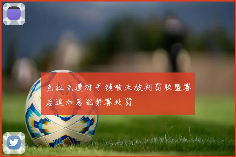 克拉克遭对手锁喉未被判罚联盟赛后追加恶犯禁赛处罚