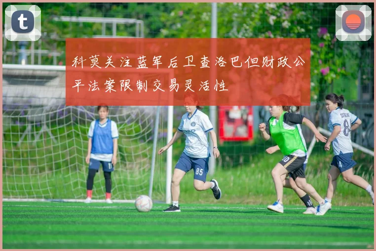 科莫关注蓝军后卫查洛巴但财政公平法案限制交易灵活性