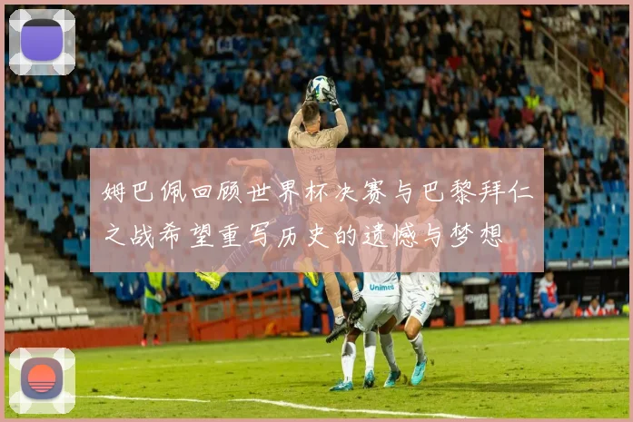 姆巴佩回顾世界杯决赛与巴黎拜仁之战希望重写历史的遗憾与梦想