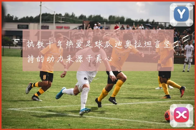执教十年热爱足球瓜迪奥拉坦言坚持的动力来源于真心
