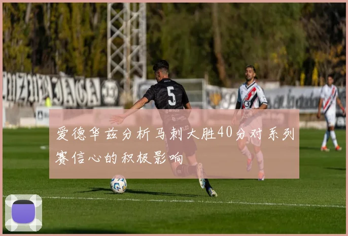 爱德华兹分析马刺大胜40分对系列赛信心的积极影响