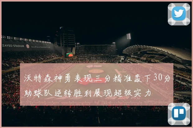 沃特森神勇表现三分精准轰下30分助球队逆转胜利展现超级实力