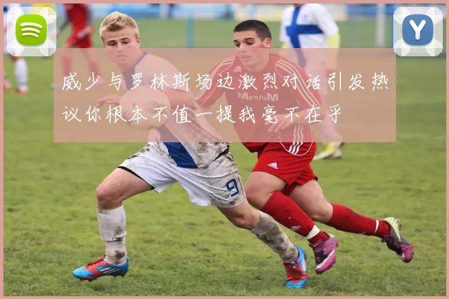 威少与罗林斯场边激烈对话引发热议你根本不值一提我毫不在乎