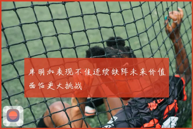 库明加表现不佳连续缺阵未来价值面临更大挑战