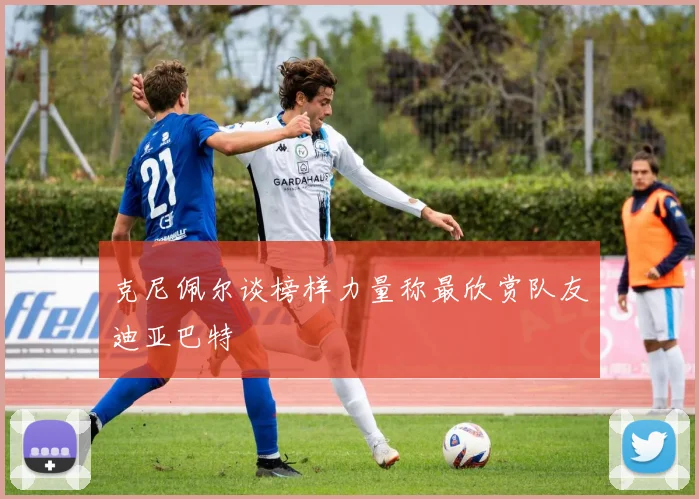 克尼佩尔谈榜样力量称最欣赏队友迪亚巴特