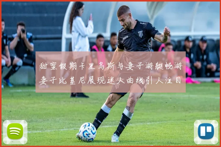 甜蜜假期卡里乌斯与妻子游艇畅游妻子比基尼展现迷人曲线引人注目