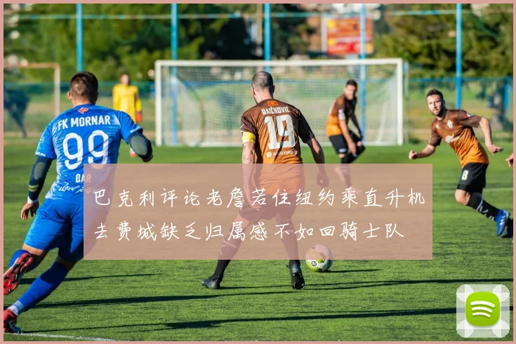 巴克利评论老詹若住纽约乘直升机去费城缺乏归属感不如回骑士队