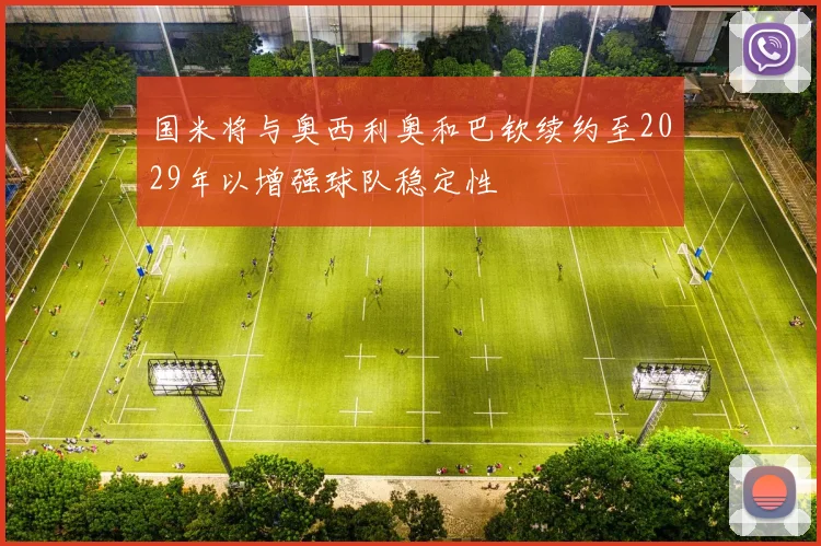 国米将与奥西利奥和巴钦续约至2029年以增强球队稳定性