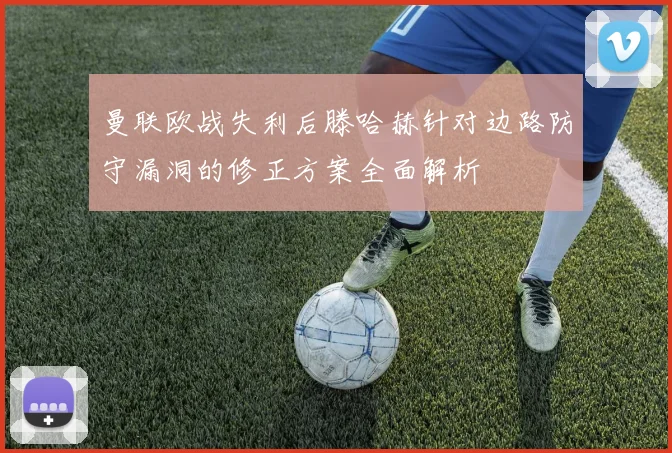 曼联欧战失利后滕哈赫针对边路防守漏洞的修正方案全面解析