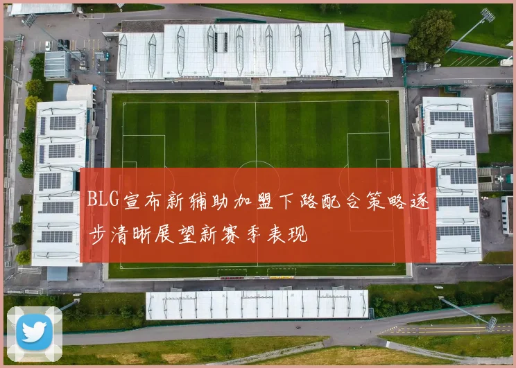 BLG宣布新辅助加盟下路配合策略逐步清晰展望新赛季表现